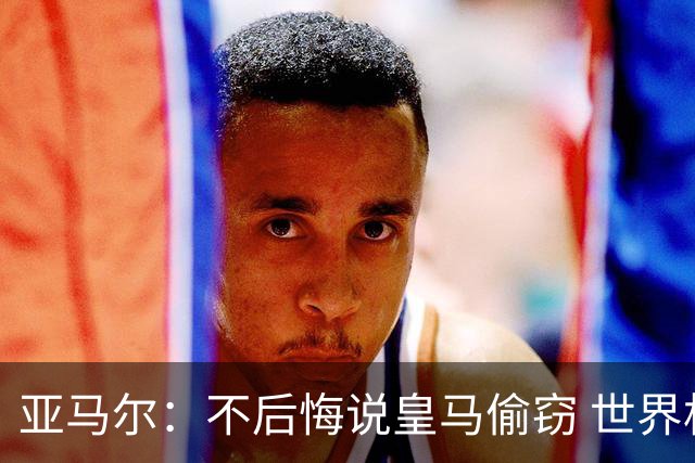 亚马尔：不后悔说皇马偷窃 世界杯没有绝对热门 法国并不比我们强