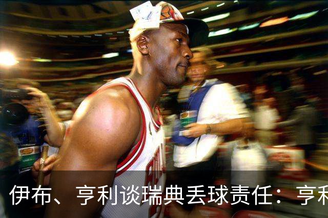 伊布、亨利谈瑞典丢球责任：亨利认为是约克雷斯，伊布认为伊萨克