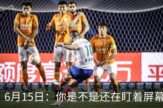 6月15日：你是不是还在盯着屏幕自我催眠，想着中国足球还挺有希望的
